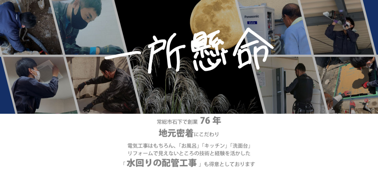 一所懸命　常総市石下で創業72年地元密着にこだわり、電気工事はもちろん、「お風呂」「キッチン」「洗面台」リフォームで見えないところの技術と経験を活かした「水回りの配管工事」も得意としております。